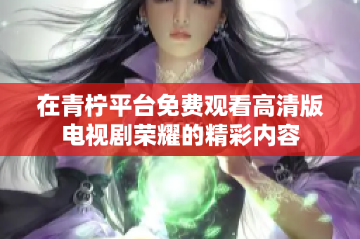 在青柠平台免费观看高清版电视剧荣耀的精彩内容