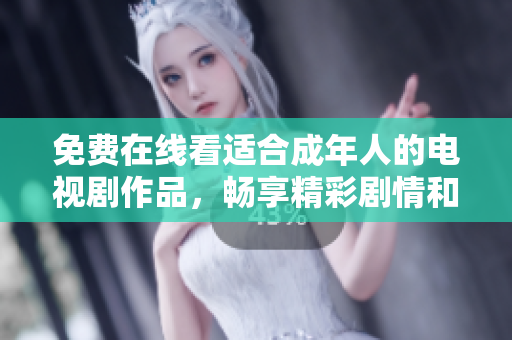 免费在线看适合成年人的电视剧作品，畅享精彩剧情和角色发展