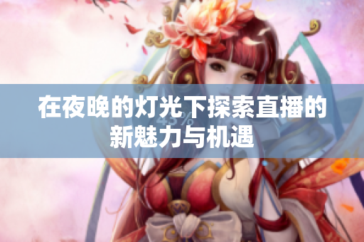在夜晚的灯光下探索直播的新魅力与机遇