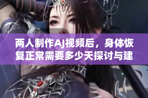 两人制作AJ视频后，身体恢复正常需要多少天探讨与建议