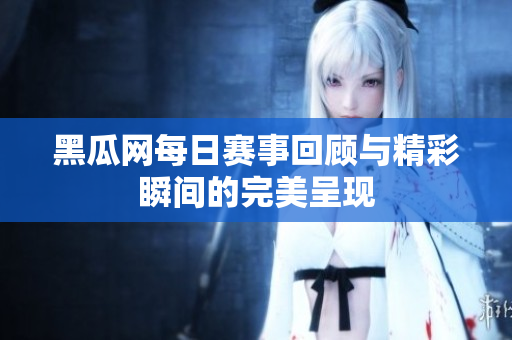 黑瓜网每日赛事回顾与精彩瞬间的完美呈现