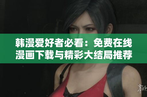 韩漫爱好者必看：免费在线漫画下载与精彩大结局推荐