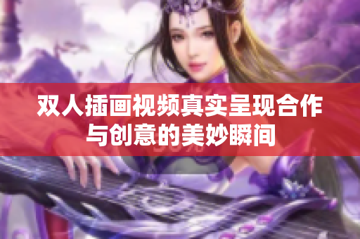 双人插画视频真实呈现合作与创意的美妙瞬间