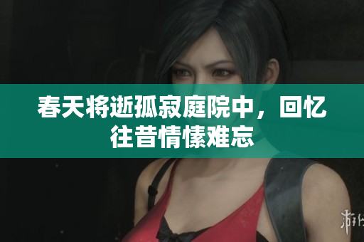 春天将逝孤寂庭院中，回忆往昔情愫难忘