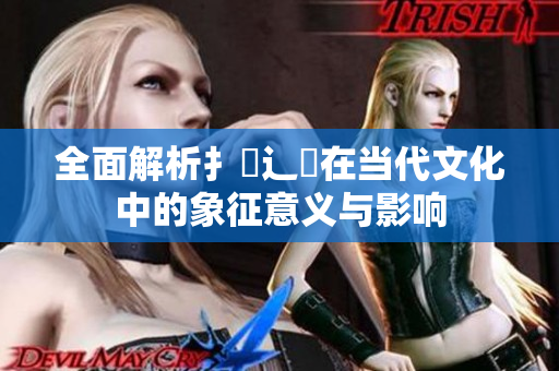 全面解析扌喿辶畐在当代文化中的象征意义与影响