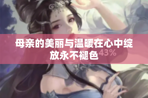 母亲的美丽与温暖在心中绽放永不褪色