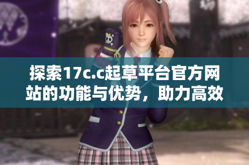 探索17c.c起草平台官方网站的功能与优势，助力高效文稿撰写