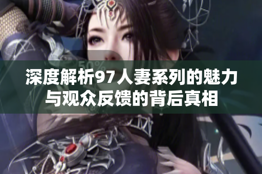 深度解析97人妻系列的魅力与观众反馈的背后真相