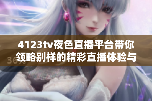 4123tv夜色直播平台带你领略别样的精彩直播体验与娱乐盛宴