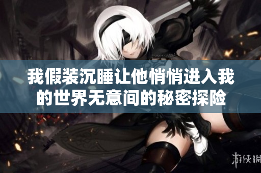 我假装沉睡让他悄悄进入我的世界无意间的秘密探险