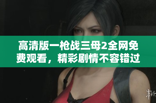 高清版一枪战三母2全网免费观看，精彩剧情不容错过
