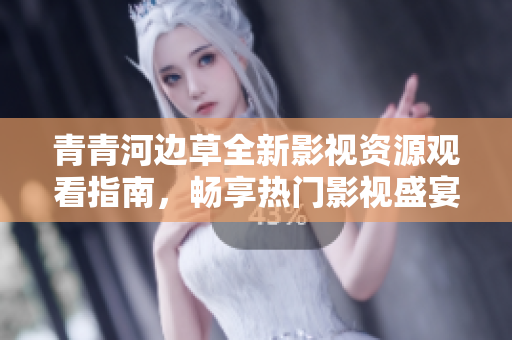 青青河边草全新影视资源观看指南，畅享热门影视盛宴