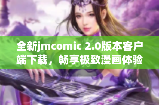全新jmcomic 2.0版本客户端下载，畅享极致漫画体验与精彩内容