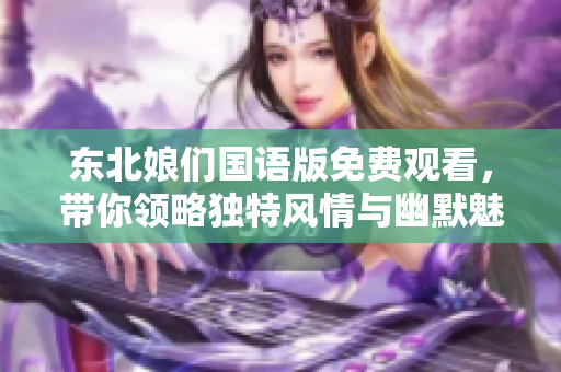东北娘们国语版免费观看，带你领略独特风情与幽默魅力