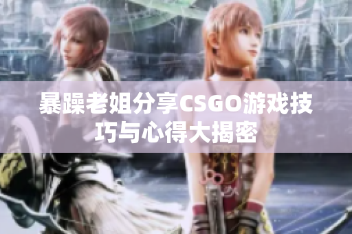 暴躁老姐分享CSGO游戏技巧与心得大揭密