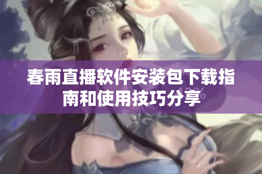 春雨直播软件安装包下载指南和使用技巧分享