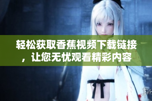 轻松获取香蕉视频下载链接，让您无忧观看精彩内容