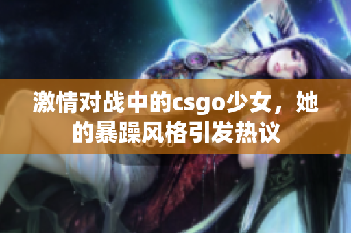 激情对战中的csgo少女，她的暴躁风格引发热议