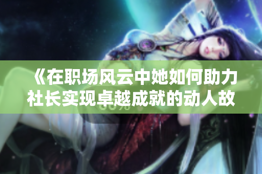 《在职场风云中她如何助力社长实现卓越成就的动人故事》