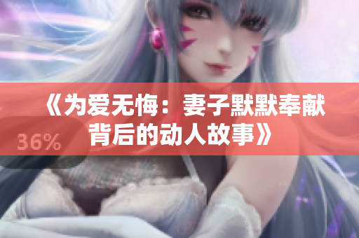 《为爱无悔：妻子默默奉献背后的动人故事》