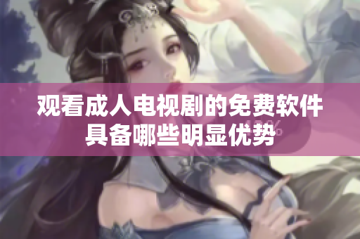 观看成人电视剧的免费软件具备哪些明显优势