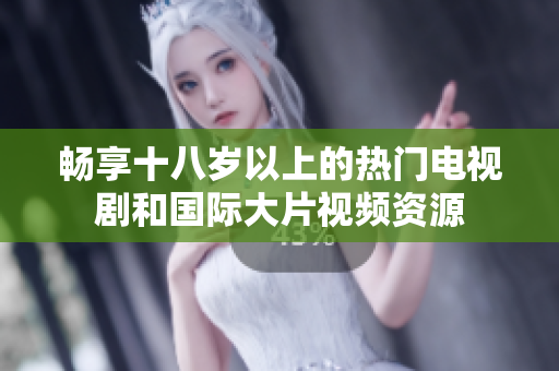 畅享十八岁以上的热门电视剧和国际大片视频资源
