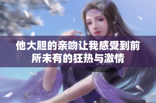 他大胆的亲吻让我感受到前所未有的狂热与激情