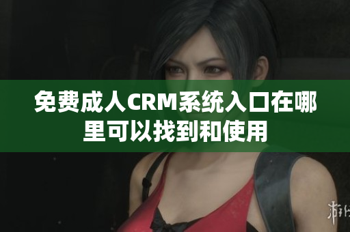 免费成人CRM系统入口在哪里可以找到和使用