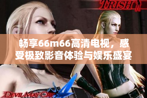 畅享66m66高清电视，感受极致影音体验与娱乐盛宴