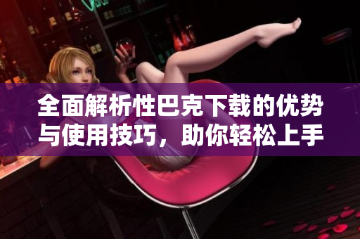 全面解析性巴克下载的优势与使用技巧，助你轻松上手！