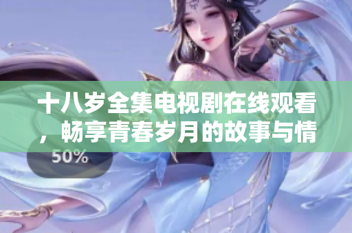 十八岁全集电视剧在线观看，畅享青春岁月的故事与情感