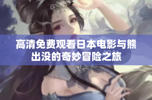 高清免费观看日本电影与熊出没的奇妙冒险之旅