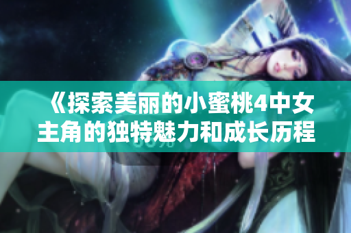 《探索美丽的小蜜桃4中女主角的独特魅力和成长历程》