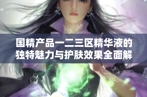 国精产品一二三区精华液的独特魅力与护肤效果全面解析