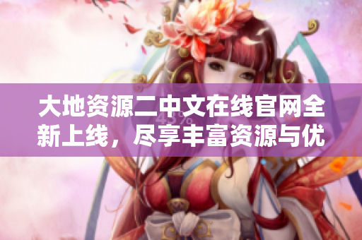 大地资源二中文在线官网全新上线，尽享丰富资源与优质服务