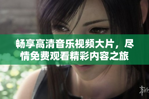 畅享高清音乐视频大片，尽情免费观看精彩内容之旅