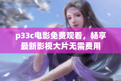 p33c电影免费观看，畅享最新影视大片无需费用