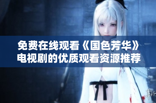 免费在线观看《国色芳华》电视剧的优质观看资源推荐