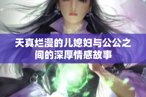 天真烂漫的儿媳妇与公公之间的深厚情感故事