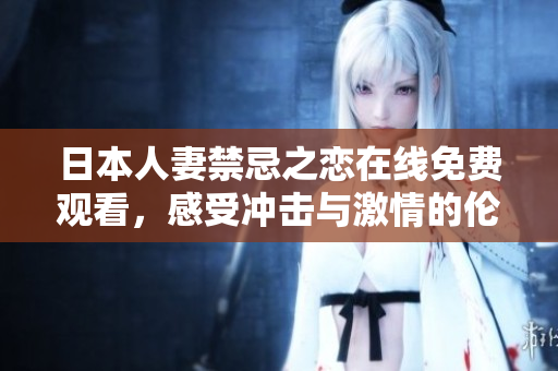 日本人妻禁忌之恋在线免费观看，感受冲击与激情的伦理戏剧