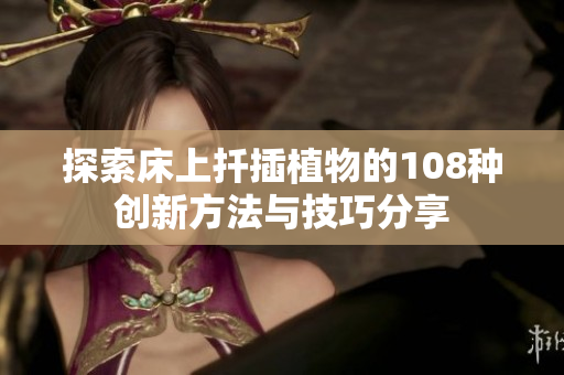 探索床上扦插植物的108种创新方法与技巧分享