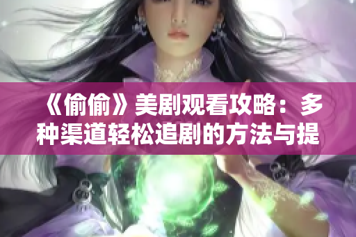 《偷偷》美剧观看攻略：多种渠道轻松追剧的方法与提示