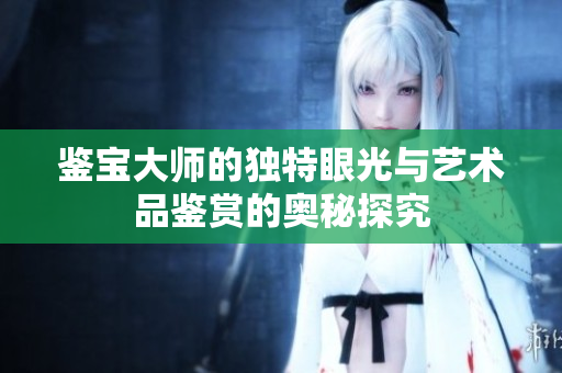 鉴宝大师的独特眼光与艺术品鉴赏的奥秘探究