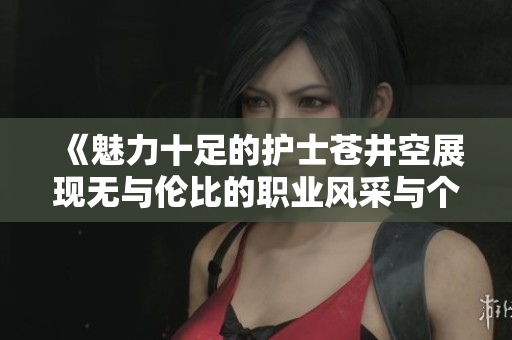 《魅力十足的护士苍井空展现无与伦比的职业风采与个人魅力》