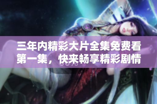 三年内精彩大片全集免费看第一集，快来畅享精彩剧情