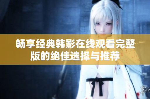畅享经典韩影在线观看完整版的绝佳选择与推荐