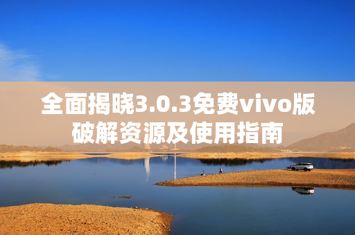 全面揭晓3.0.3免费vivo版破解资源及使用指南