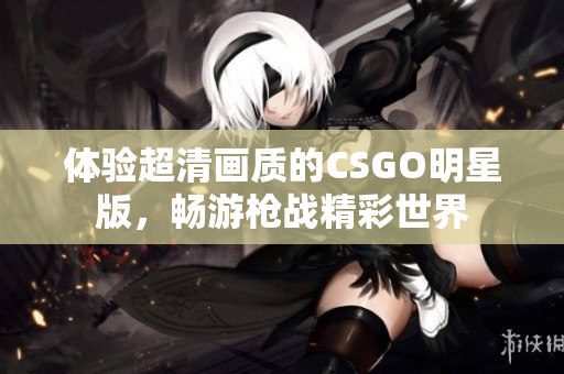体验超清画质的CSGO明星版，畅游枪战精彩世界