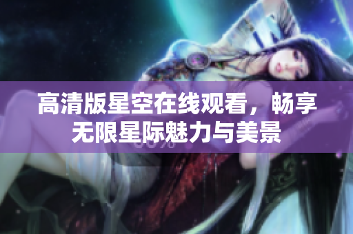 高清版星空在线观看，畅享无限星际魅力与美景