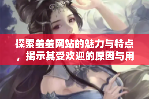 探索羞羞网站的魅力与特点，揭示其受欢迎的原因与用户体验